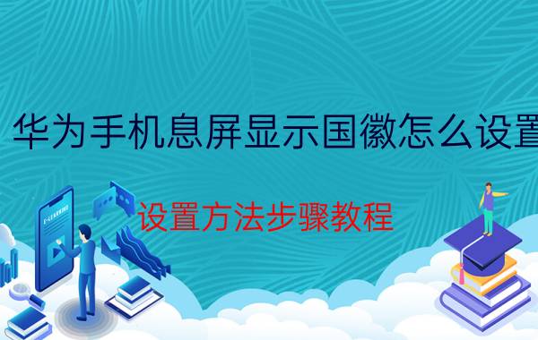 华为手机息屏显示国徽怎么设置 设置方法步骤教程